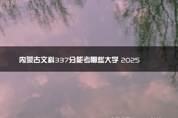 内蒙古文科337分能考哪些大学 2025考生稳上的大学名单