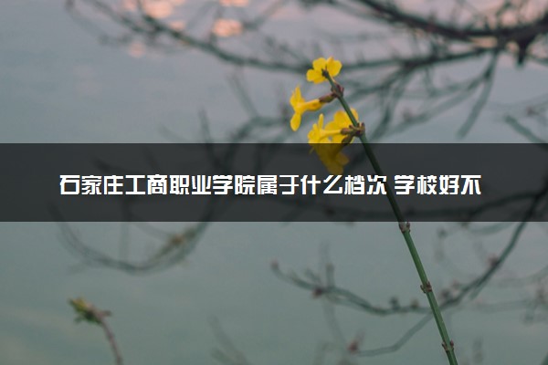 石家庄工商职业学院属于什么档次 学校好不好