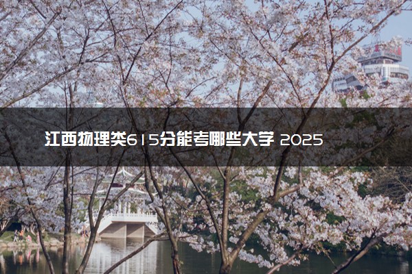 江西物理类615分能考哪些大学 2025考生稳上的大学名单