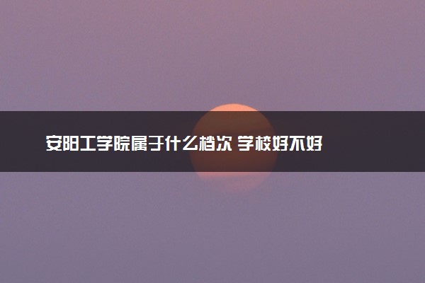 安阳工学院属于什么档次 学校好不好
