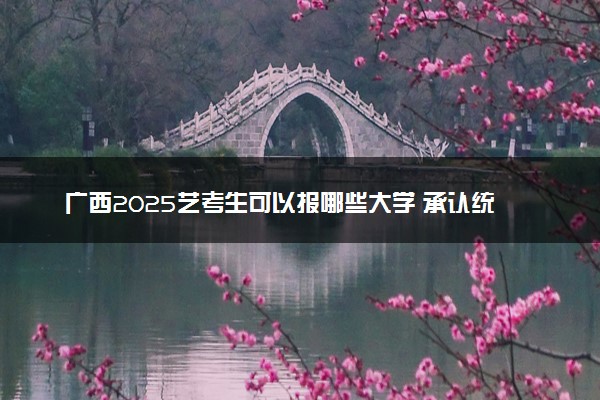 广西2025艺考生可以报哪些大学 承认统考/联考成绩的院校