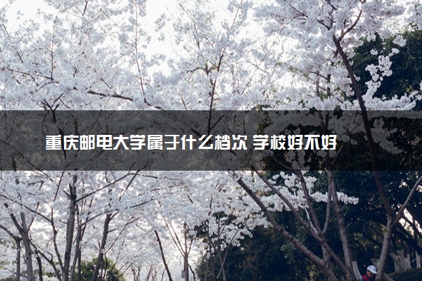 重庆邮电大学属于什么档次 学校好不好