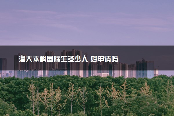 港大本科国际生多少人 好申请吗
