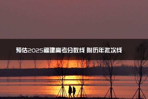预估2025福建高考分数线 附历年批次线汇总