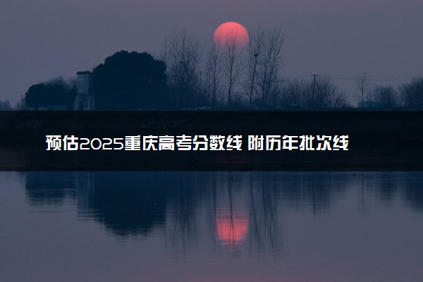 预估2025重庆高考分数线 附历年批次线汇总