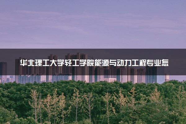 华北理工大学轻工学院能源与动力工程专业怎么样 录取分数线多少