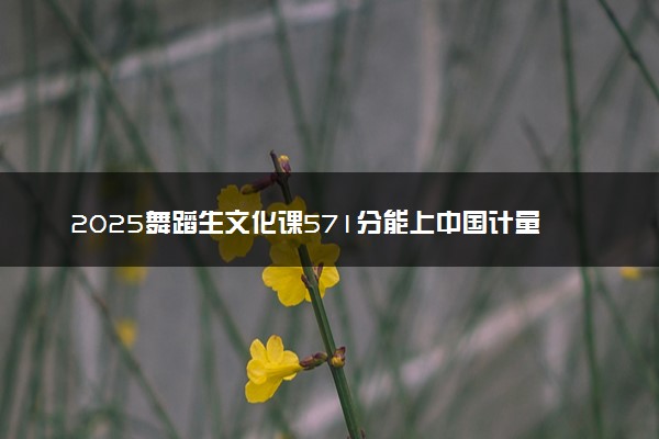 2025舞蹈生文化课571分能上中国计量大学吗