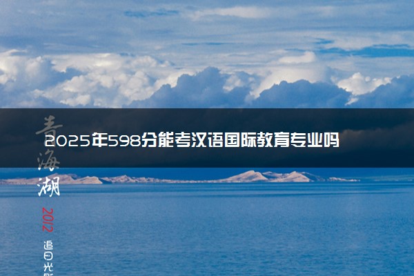 2025年598分能考汉语国际教育专业吗 598分汉语国际教育专业大学推荐