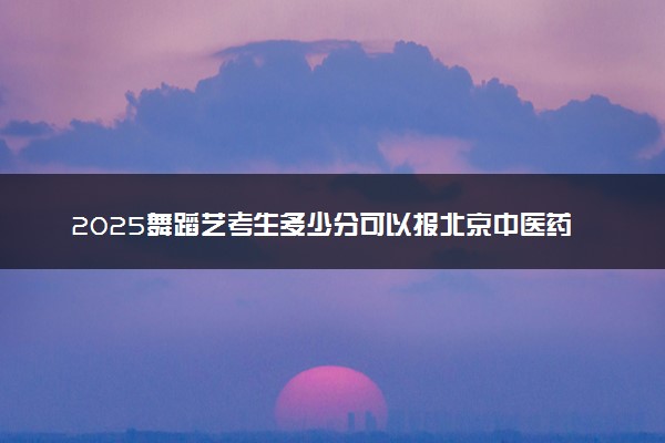 2025舞蹈艺考生多少分可以报北京中医药大学东方学院