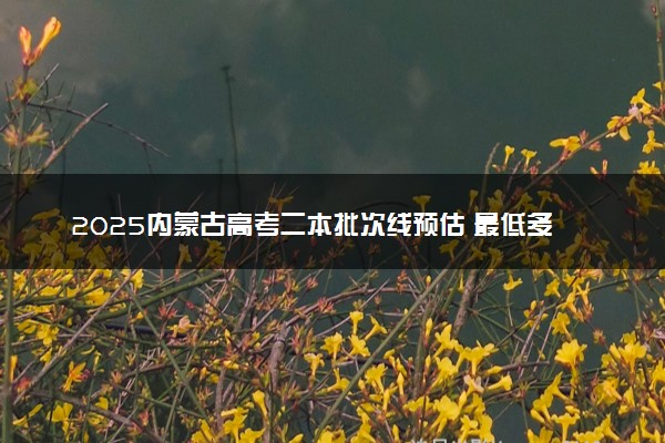 2025内蒙古高考二本批次线预估 最低多少分录取