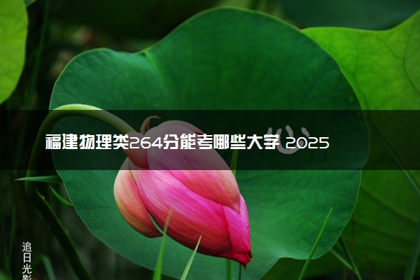 福建物理类264分能考哪些大学 2025考生稳上的大学名单