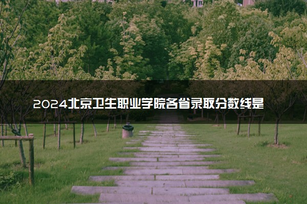 2024北京卫生职业学院各省录取分数线是多少 最低分及位次