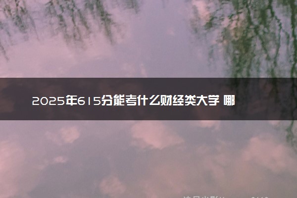 2025年615分能考什么财经类大学 哪些大学值得报