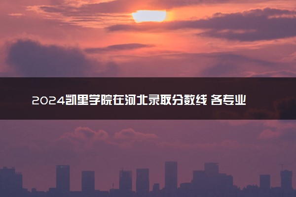 2024凯里学院在河北录取分数线 各专业分数及位次