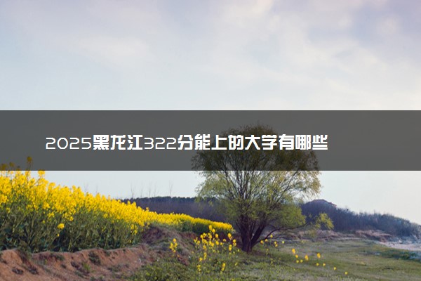 2025黑龙江322分能上的大学有哪些 可以报考院校名单