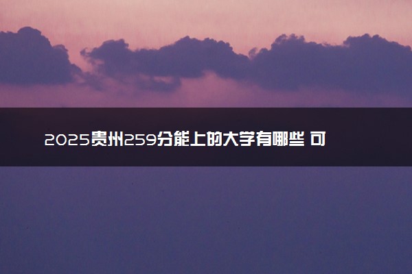 2025贵州259分能上的大学有哪些 可以报考院校名单