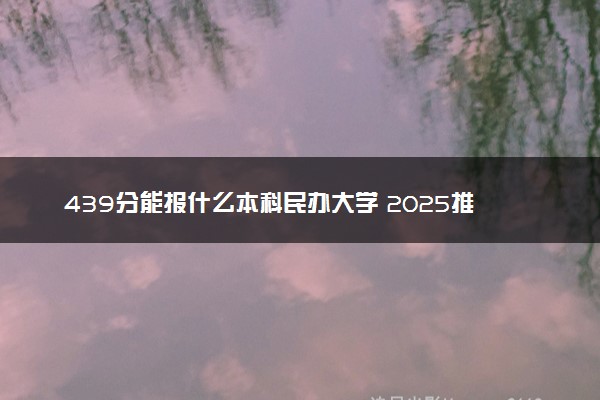 439分能报什么本科民办大学 2025推荐院校