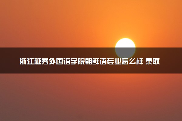 浙江越秀外国语学院朝鲜语专业怎么样 录取分数线多少