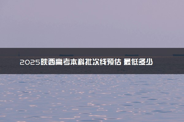 2025陕西高考本科批次线预估 最低多少分录取