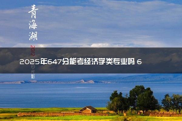 2025年647分能考经济学类专业吗 647分经济学类专业大学推荐