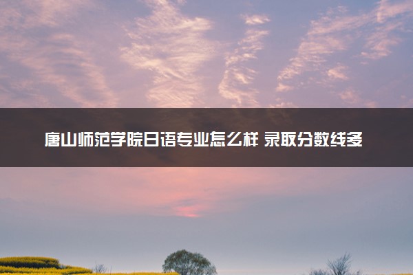 唐山师范学院日语专业怎么样 录取分数线多少