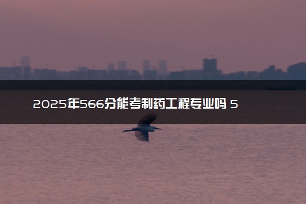 2025年566分能考制药工程专业吗 566分制药工程专业大学推荐