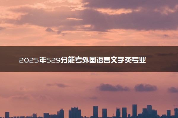 2025年529分能考外国语言文学类专业吗 529分外国语言文学类专业大学推荐