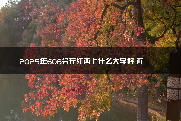 2025年608分在江西上什么大学好 近三年录取分数线是多少