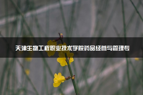 天津生物工程职业技术学院药品经营与管理专业怎么样 录取分数线多少
