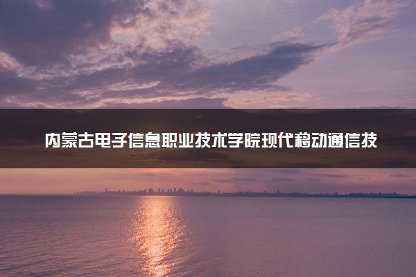 内蒙古电子信息职业技术学院现代移动通信技术专业怎么样 录取分数线多少