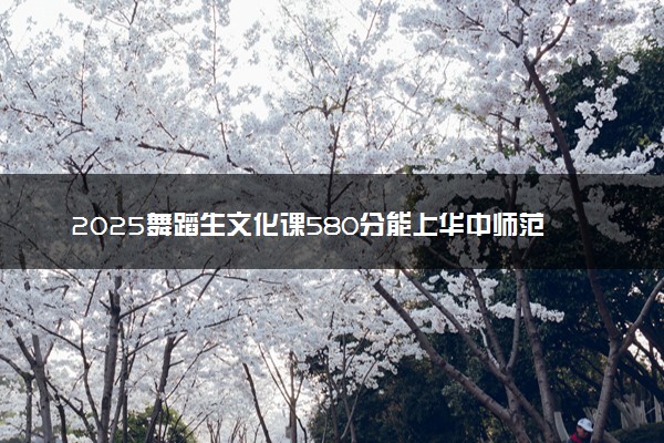 2025舞蹈生文化课580分能上华中师范大学吗
