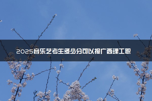 2025音乐艺考生多少分可以报广西理工职业技术学院