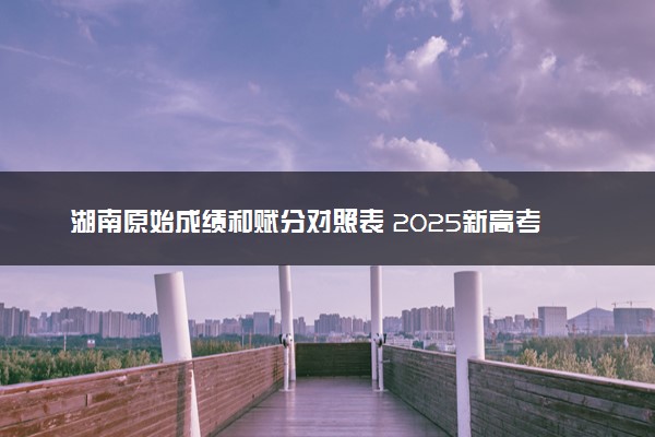 湖南原始成绩和赋分对照表 2025新高考赋分计算公式
