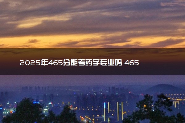 2025年465分能考药学专业吗 465分药学专业大学推荐