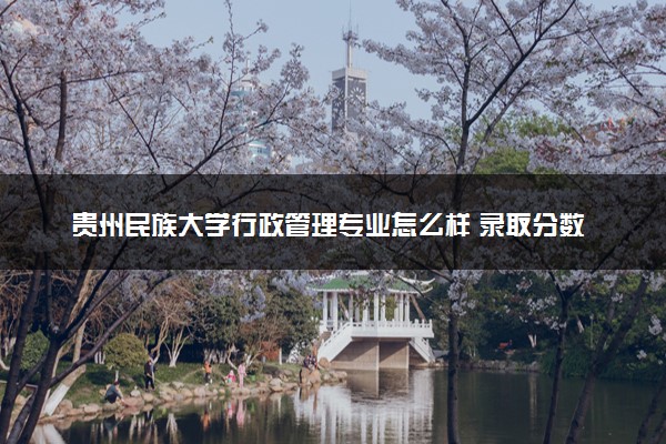 贵州民族大学行政管理专业怎么样 录取分数线多少
