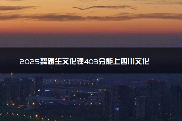 2025舞蹈生文化课403分能上四川文化艺术学院吗