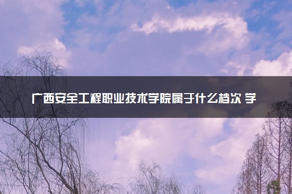 广西安全工程职业技术学院属于什么档次 学校好不好