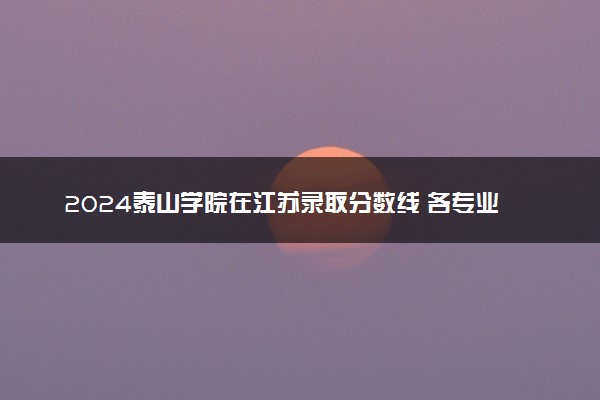 2024泰山学院在江苏录取分数线 各专业分数及位次