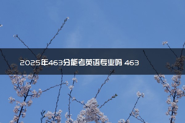 2025年463分能考英语专业吗 463分英语专业大学推荐