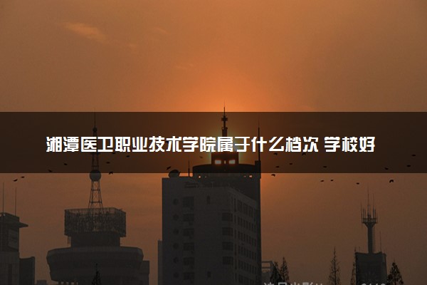 湘潭医卫职业技术学院属于什么档次 学校好不好