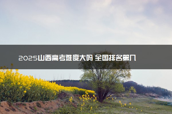 2025山西高考难度大吗 全国排名第几