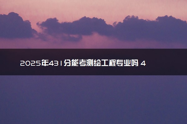 2025年431分能考测绘工程专业吗 431分测绘工程专业大学推荐