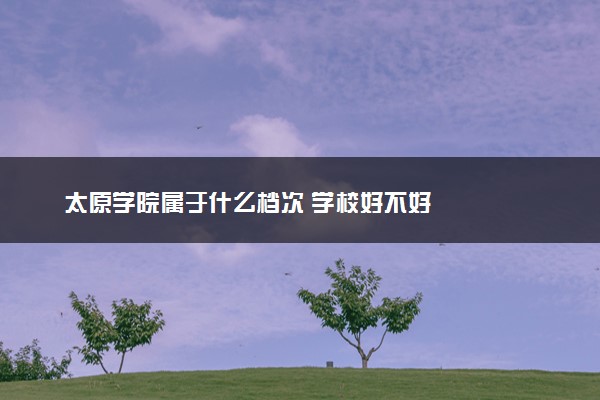 太原学院属于什么档次 学校好不好