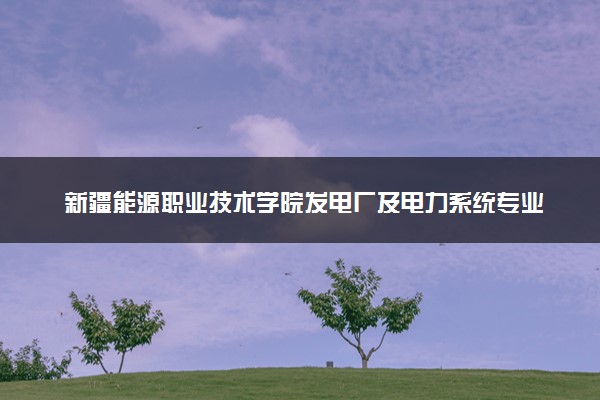 新疆能源职业技术学院发电厂及电力系统专业怎么样 录取分数线多少
