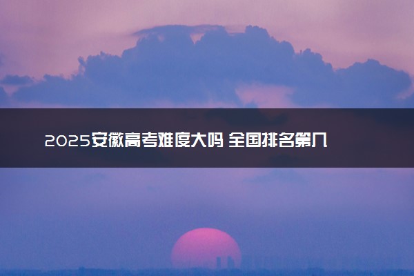 2025安徽高考难度大吗 全国排名第几