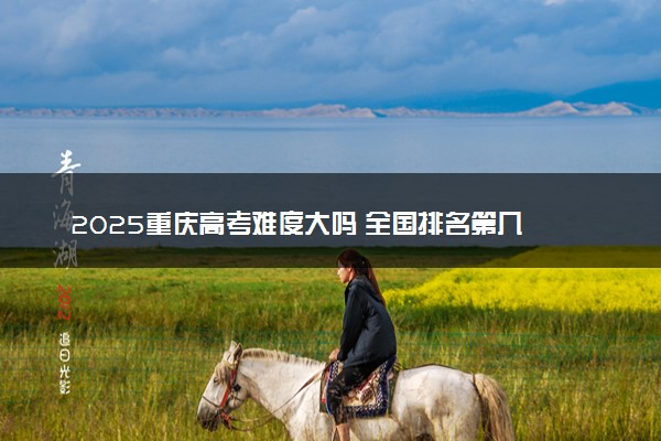 2025重庆高考难度大吗 全国排名第几