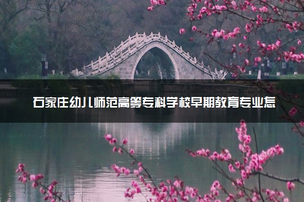 石家庄幼儿师范高等专科学校早期教育专业怎么样 录取分数线多少
