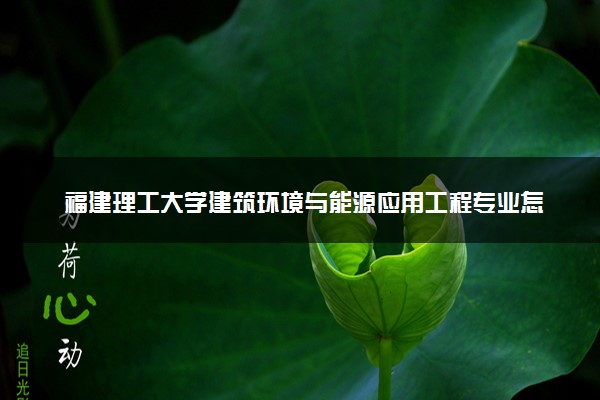 福建理工大学建筑环境与能源应用工程专业怎么样 录取分数线多少