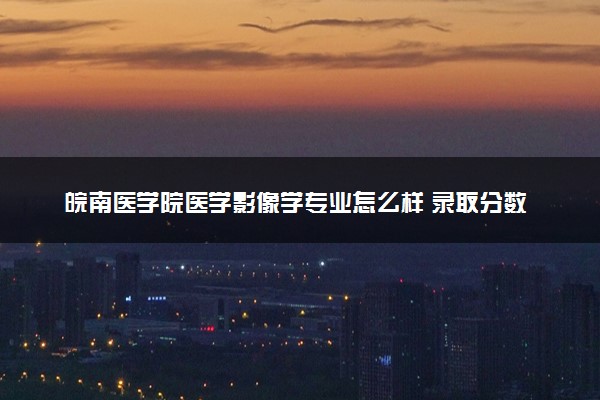 皖南医学院医学影像学专业怎么样 录取分数线多少