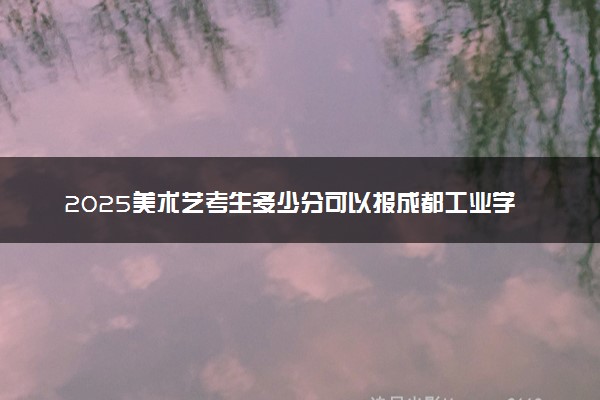 2025美术艺考生多少分可以报成都工业学院